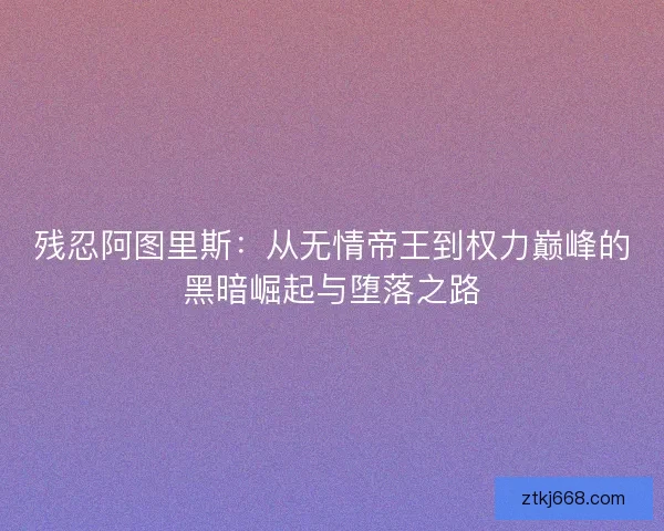 残忍阿图里斯：从无情帝王到权力巅峰的黑暗崛起与堕落之路