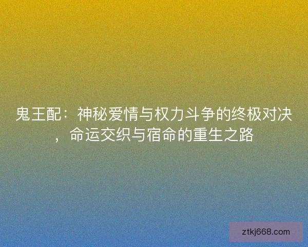 鬼王配：神秘爱情与权力斗争的终极对决，命运交织与宿命的重生之路
