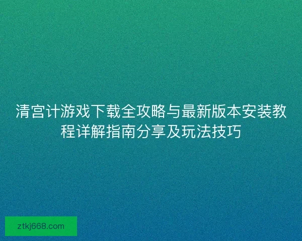 清宫计游戏下载全攻略与最新版本安装教程详解指南分享及玩法技巧