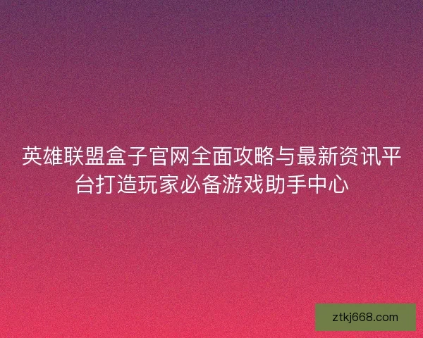 英雄联盟盒子官网全面攻略与最新资讯平台打造玩家必备游戏助手中心