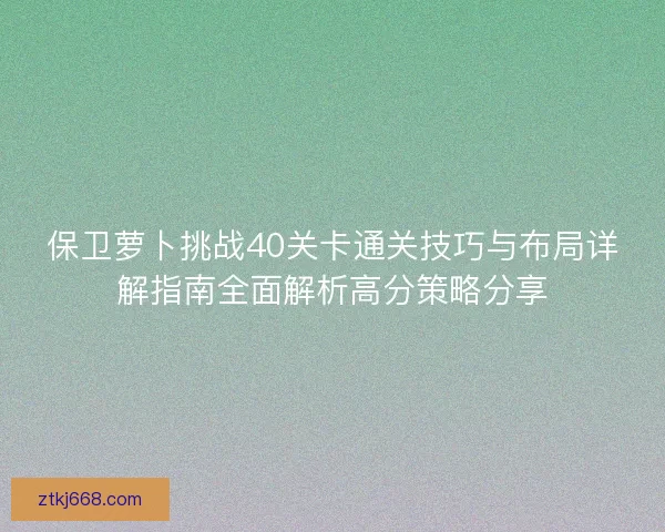 保卫萝卜挑战40关卡通关技巧与布局详解指南全面解析高分策略分享