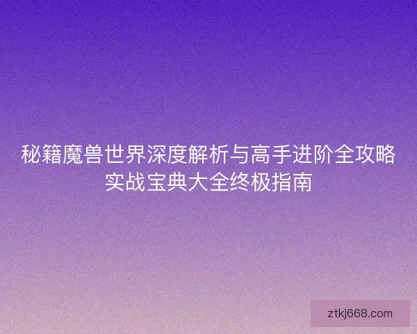 秘籍魔兽世界深度解析与高手进阶全攻略实战宝典大全终极指南