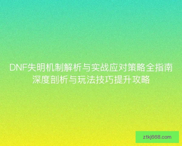 DNF失明机制解析与实战应对策略全指南深度剖析与玩法技巧提升攻略