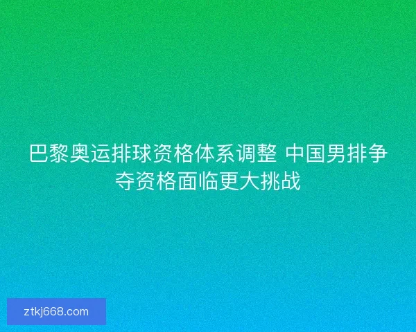 巴黎奥运排球资格体系调整 中国男排争夺资格面临更大挑战