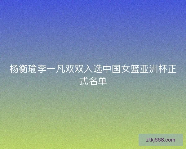 杨衡瑜李一凡双双入选中国女篮亚洲杯正式名单