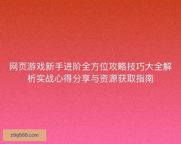 网页游戏新手进阶全方位攻略技巧大全解析实战心得分享与资源获取指南