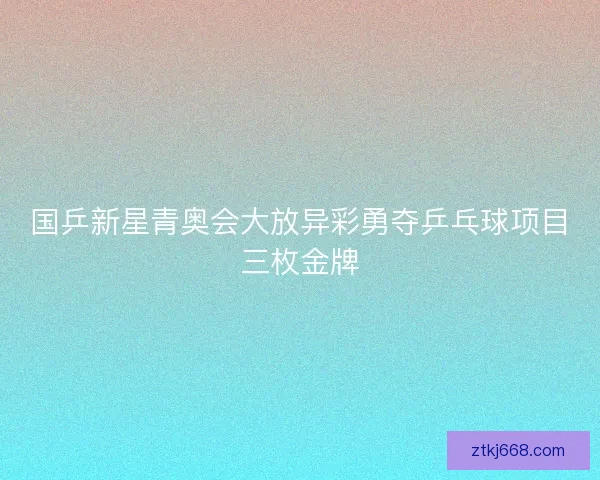 国乒新星青奥会大放异彩勇夺乒乓球项目三枚金牌