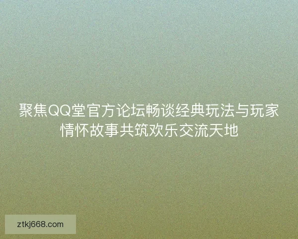 聚焦QQ堂官方论坛畅谈经典玩法与玩家情怀故事共筑欢乐交流天地