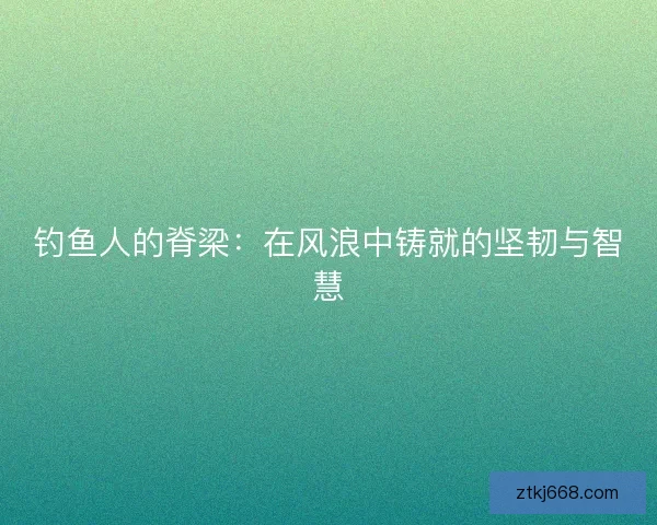 钓鱼人的脊梁：在风浪中铸就的坚韧与智慧