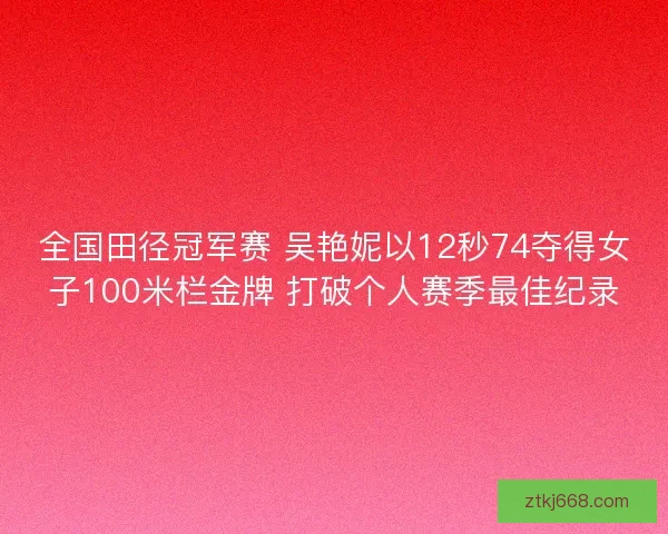 全国田径冠军赛 吴艳妮以12秒74夺得女子100米栏金牌 打破个人赛季最佳纪录