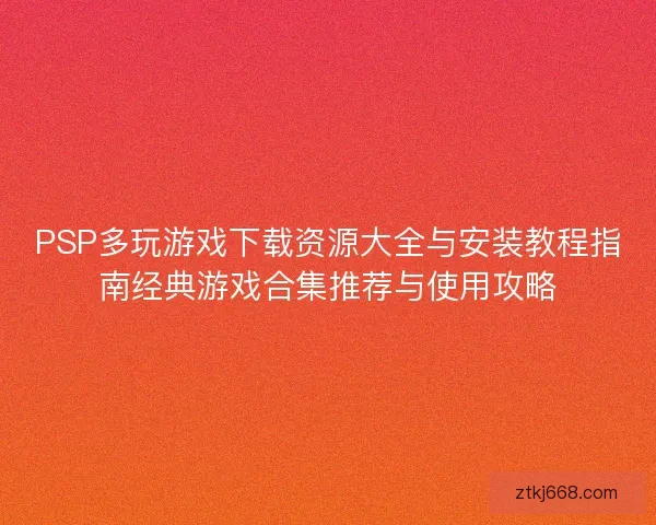 PSP多玩游戏下载资源大全与安装教程指南经典游戏合集推荐与使用攻略