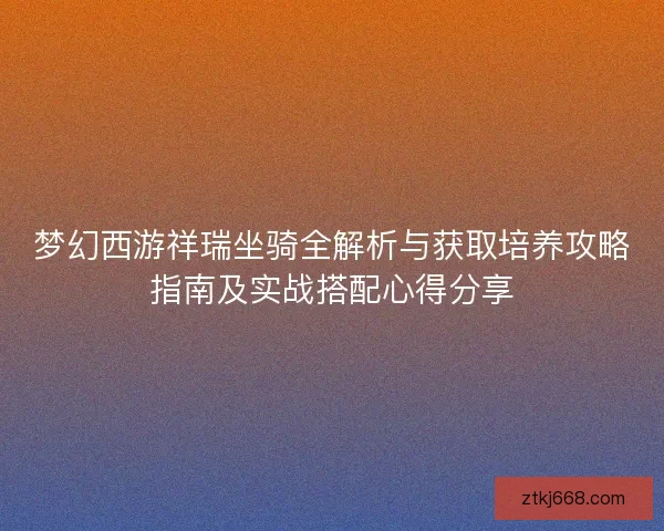 梦幻西游祥瑞坐骑全解析与获取培养攻略指南及实战搭配心得分享