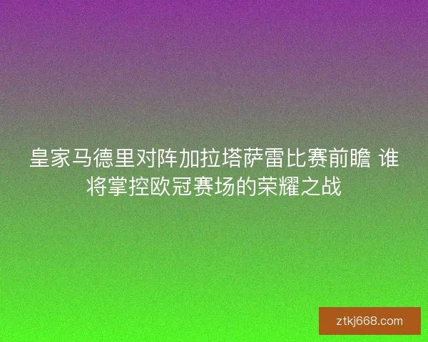皇家马德里对阵加拉塔萨雷比赛前瞻 谁将掌控欧冠赛场的荣耀之战