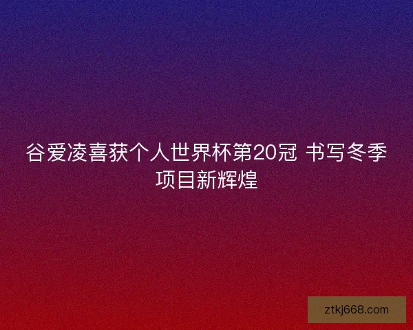 谷爱凌喜获个人世界杯第20冠 书写冬季项目新辉煌