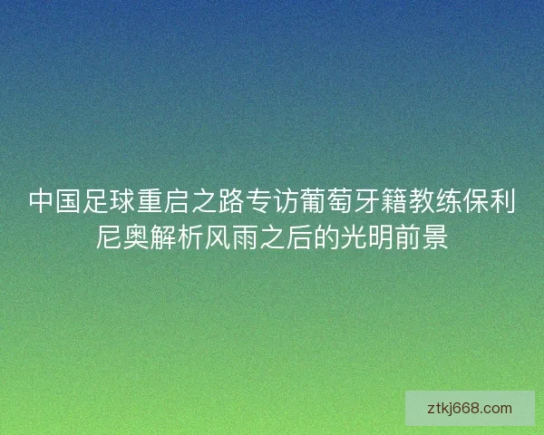中国足球重启之路专访葡萄牙籍教练保利尼奥解析风雨之后的光明前景