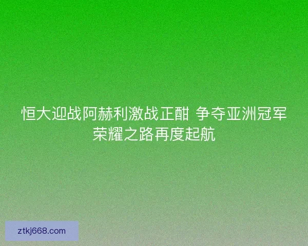恒大迎战阿赫利激战正酣 争夺亚洲冠军荣耀之路再度起航