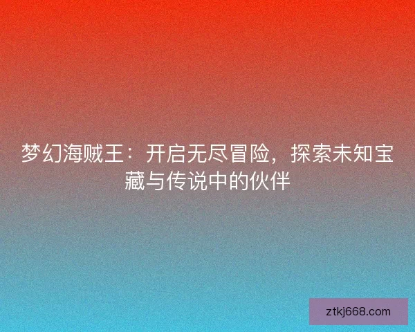 梦幻海贼王：开启无尽冒险，探索未知宝藏与传说中的伙伴
